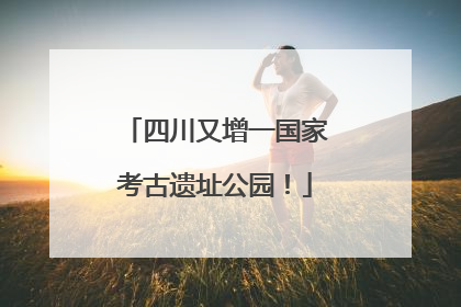 四川又增一国家考古遗址公园！
