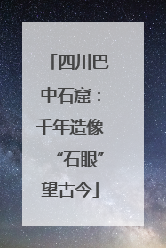 四川巴中石窟：千年造像“石眼”望古今