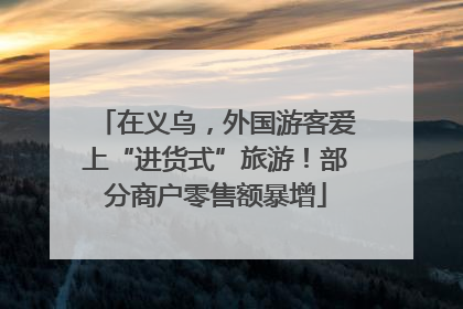 在义乌，外国游客爱上“进货式”旅游！部分商户零售额暴增
