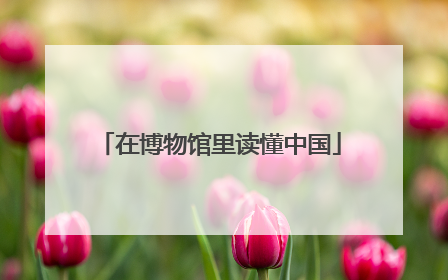 在博物馆里读懂中国
