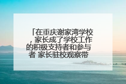 在重庆谢家湾学校，家长成了学校工作的积极支持者和参与者 家长驻校观察带来可喜变化