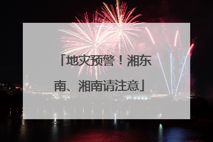 地灾预警！湘东南、湘南请注意
