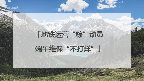 地铁运营“粽”动员 端午维保“不打烊”