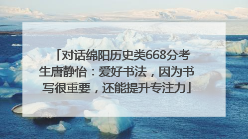 对话绵阳历史类668分考生唐静怡：爱好书法，因为书写很重要，还能提升专注力