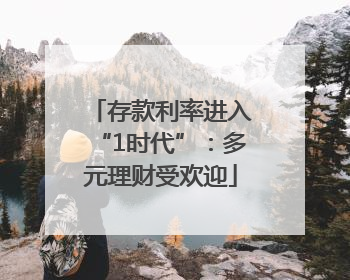 存款利率进入“1时代”：多元理财受欢迎