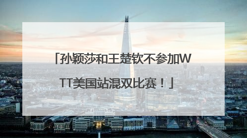 孙颖莎和王楚钦不参加WTT美国站混双比赛！