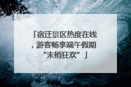 宿迁景区热度在线，游客畅享端午假期“末梢狂欢”