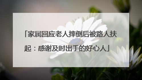 家属回应老人摔倒后被路人扶起：感谢及时出手的好心人