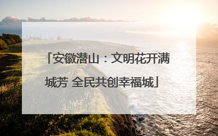 安徽潜山：文明花开满城芳 全民共创幸福城
