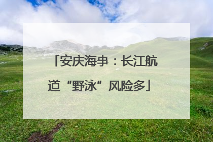 安庆海事：长江航道“野泳”风险多