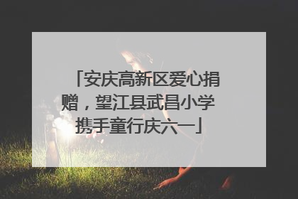 安庆高新区爱心捐赠，望江县武昌小学携手童行庆六一