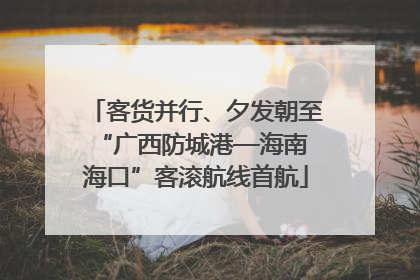 客货并行、夕发朝至 “广西防城港—海南海口”客滚航线首航