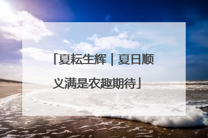 夏耘生辉｜夏日顺义满是农趣期待
