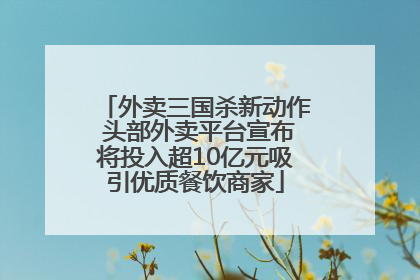 外卖三国杀新动作 头部外卖平台宣布将投入超10亿元吸引优质餐饮商家