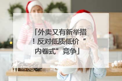 外卖又有新举措！反对低质低价“内卷式”竞争