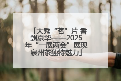 大秀“茗”片 香飘京华——2025年“一展两会”展现泉州茶独特魅力
