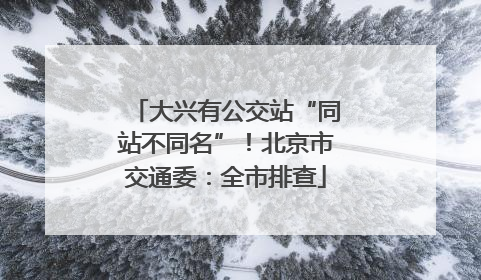大兴有公交站“同站不同名”！北京市交通委：全市排查