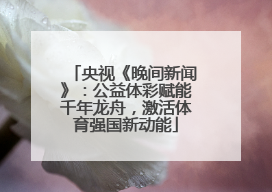 央视《晚间新闻》：公益体彩赋能千年龙舟，激活体育强国新动能