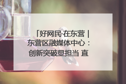 好网民·在东营｜东营区融媒体中心：创新突破显担当 直播赋能谱华章