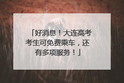好消息！大连高考考生可免费乘车，还有多项服务！