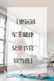 奥运冠军王懿律父亲节官宣当爸