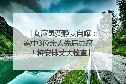 女演员贾静雯自曝：家中3位亲人先后患癌！将安排丈夫检查