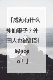 威海有什么神仙果子？外国人也被甜到跺jiojio！