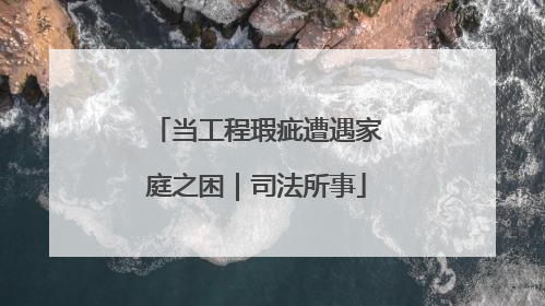 当工程瑕疵遭遇家庭之困｜司法所事