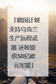 德国计划支持乌克兰生产远程武器 还将提供50亿欧元军援
