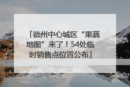 德州中心城区“果蔬地图”来了！54处临时销售点位置公布