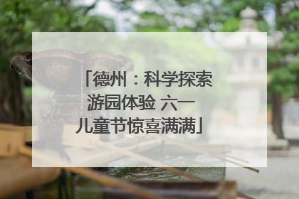 德州：科学探索 游园体验 六一儿童节惊喜满满