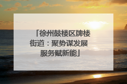 徐州鼓楼区牌楼街道：聚势谋发展 服务赋新能