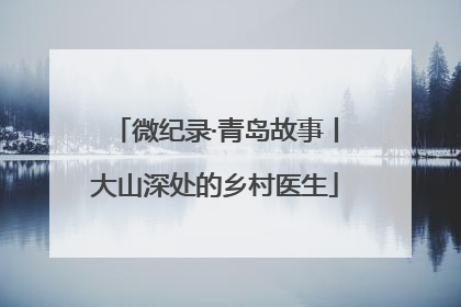微纪录·青岛故事丨大山深处的乡村医生