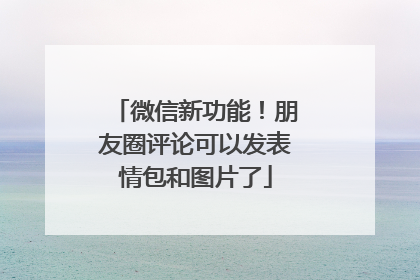 微信新功能！朋友圈评论可以发表情包和图片了