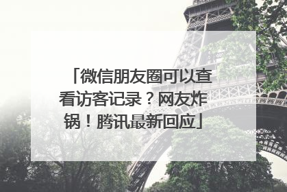 微信朋友圈可以查看访客记录？网友炸锅！腾讯最新回应