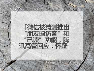微信被猜测推出“朋友圈访客”和“已读”功能，腾讯高管回应：怀疑有人特意反复翻炒流量