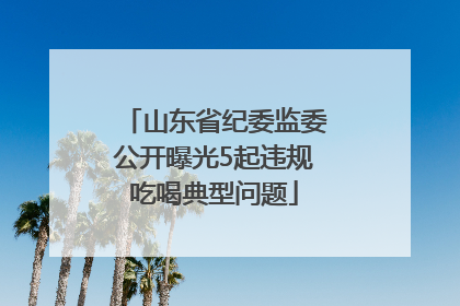 山东省纪委监委公开曝光5起违规吃喝典型问题
