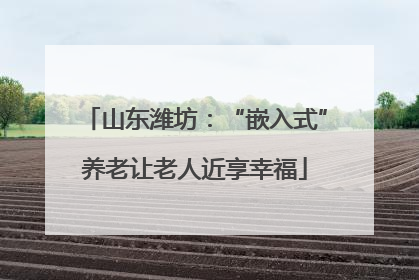 山东潍坊：“嵌入式”养老让老人近享幸福