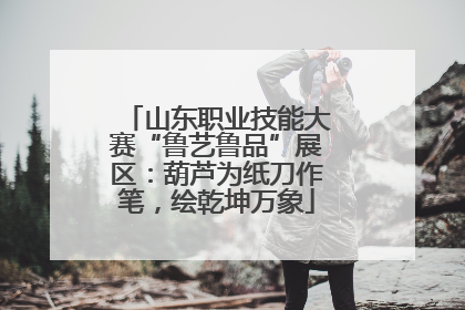山东职业技能大赛“鲁艺鲁品”展区：葫芦为纸刀作笔，绘乾坤万象