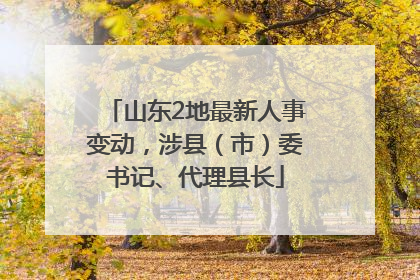 山东2地最新人事变动，涉县（市）委书记、代理县长