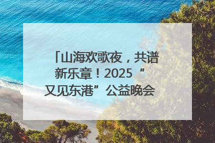 山海欢歌夜，共谱新乐章！2025“又见东港”公益晚会奏响文旅强音