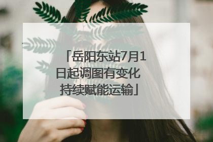 岳阳东站7月1日起调图有变化 持续赋能运输