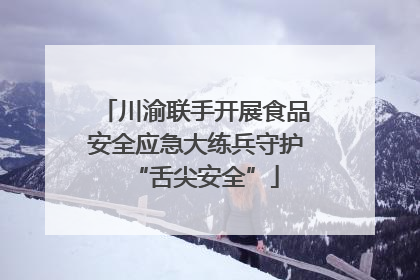 川渝联手开展食品安全应急大练兵守护“舌尖安全”