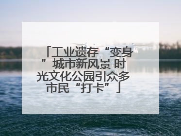 工业遗存“变身”城市新风景 时光文化公园引众多市民“打卡”