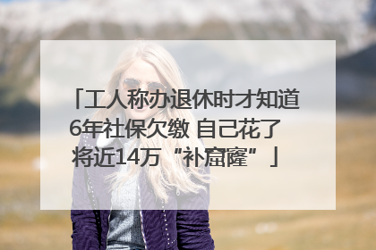 工人称办退休时才知道6年社保欠缴 自己花了将近14万“补窟窿”