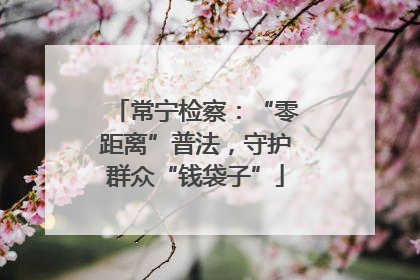常宁检察：“零距离”普法，守护群众“钱袋子”
