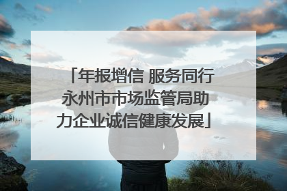 年报增信 服务同行 永州市市场监管局助力企业诚信健康发展
