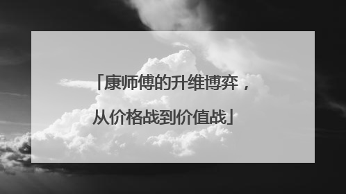 康师傅的升维博弈，从价格战到价值战