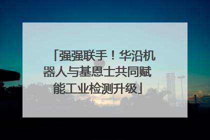 强强联手！华沿机器人与基恩士共同赋能工业检测升级