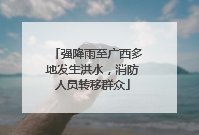 强降雨至广西多地发生洪水，消防人员转移群众